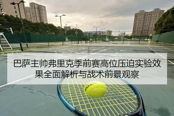 巴萨主帅弗里克季前赛高位压迫实验效果全面解析与战术前景观察