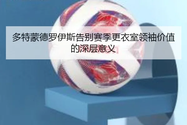 多特蒙德罗伊斯告别赛季更衣室领袖价值的深层意义