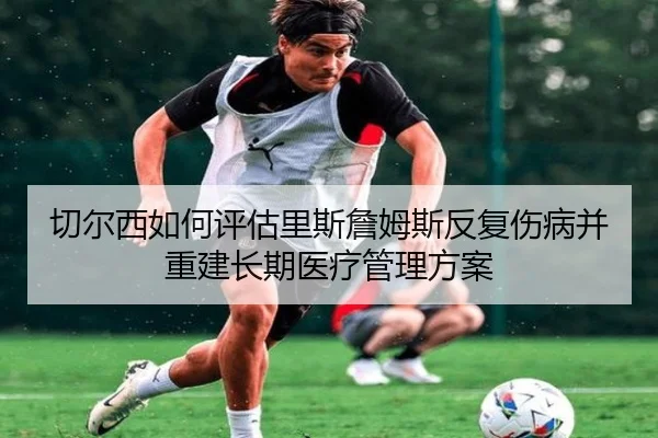 切尔西如何评估里斯詹姆斯反复伤病并重建长期医疗管理方案