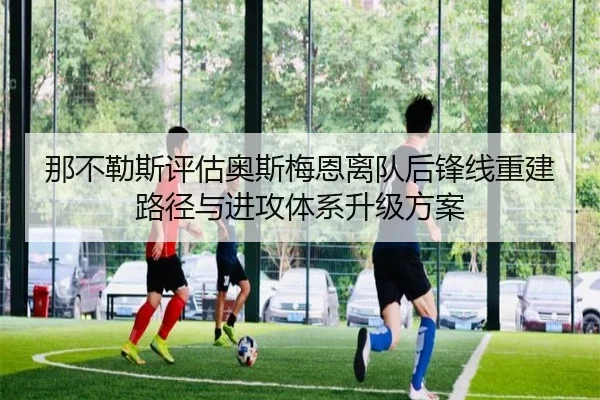 那不勒斯评估奥斯梅恩离队后锋线重建路径与进攻体系升级方案
